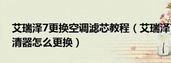 艾瑞泽7更换空调滤芯教程（艾瑞泽7汽油滤清器怎么更换）