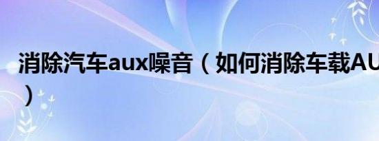 消除汽车aux噪音（如何消除车载AUX电磁声）