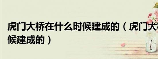 虎门大桥在什么时候建成的（虎门大桥什么时候建成的）