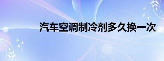 汽车空调制冷剂多久换一次