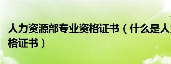 人力资源部专业资格证书（什么是人力资源资格证书）