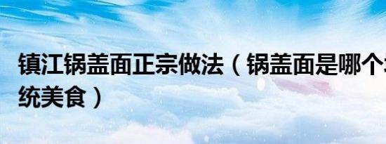 镇江锅盖面正宗做法（锅盖面是哪个城市的传统美食）