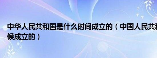 中华人民共和国是什么时间成立的（中国人民共和国什么时候成立的）