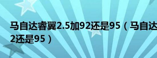 马自达睿翼2.5加92还是95（马自达睿翼加92还是95）