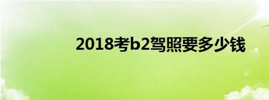 2018考b2驾照要多少钱