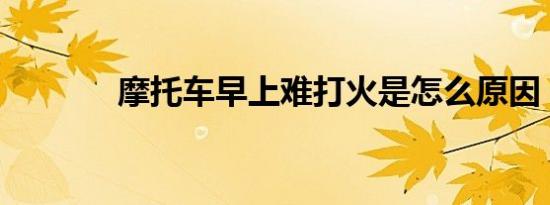 摩托车早上难打火是怎么原因