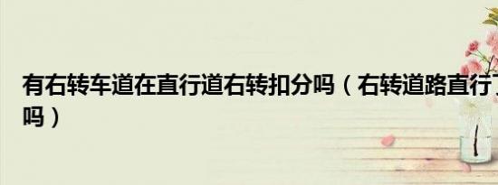 有右转车道在直行道右转扣分吗（右转道路直行了扣驾驶分吗）