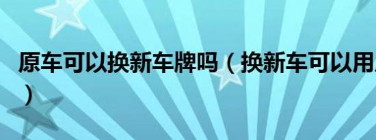 原车可以换新车牌吗（换新车可以用原牌照吗）