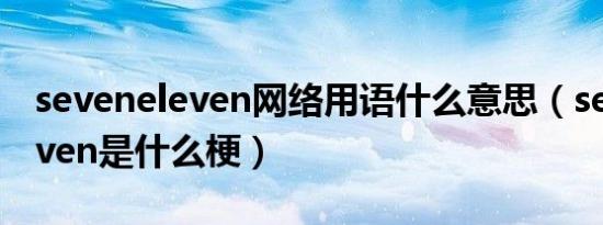 seveneleven网络用语什么意思（seven eleven是什么梗）