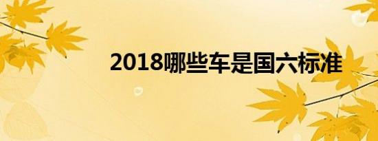 2018哪些车是国六标准