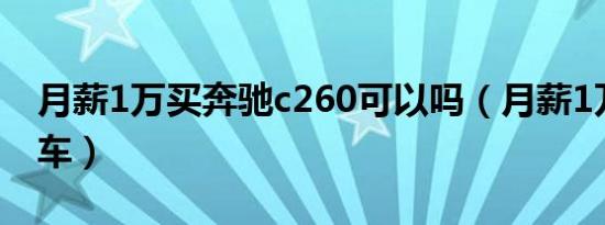 月薪1万买奔驰c260可以吗（月薪1万买什么车）