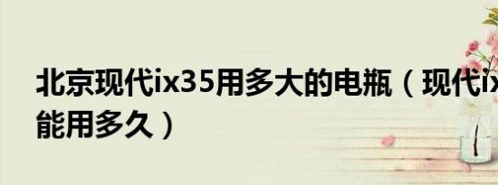 北京现代ix35用多大的电瓶（现代ix35电瓶能用多久）