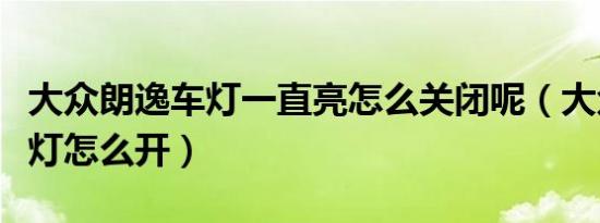 大众朗逸车灯一直亮怎么关闭呢（大众朗逸车灯怎么开）