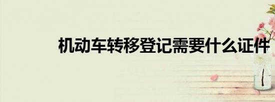 机动车转移登记需要什么证件