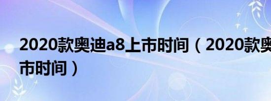 2020款奥迪a8上市时间（2020款奥迪a8上市时间）