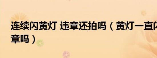 连续闪黄灯 违章还拍吗（黄灯一直闪还拍违章吗）