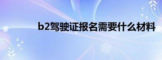 b2驾驶证报名需要什么材料