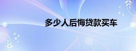多少人后悔贷款买车
