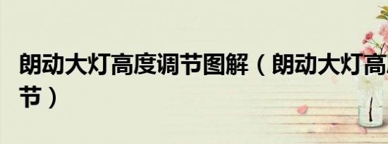朗动大灯高度调节图解（朗动大灯高度如何调节）