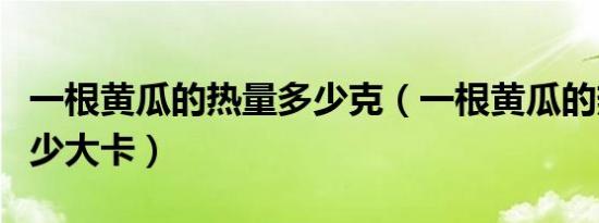 一根黄瓜的热量多少克（一根黄瓜的热量是多少大卡）