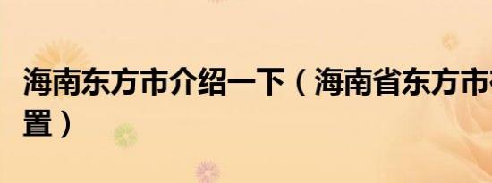 海南东方市介绍一下（海南省东方市在什么位置）