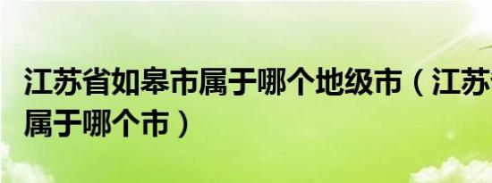 江苏省如皋市属于哪个地级市（江苏省如皋市属于哪个市）