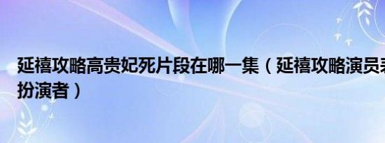 延禧攻略高贵妃死片段在哪一集（延禧攻略演员表高贵妃的扮演者）