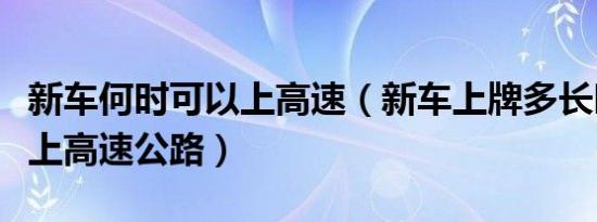 新车何时可以上高速（新车上牌多长时间可以上高速公路）