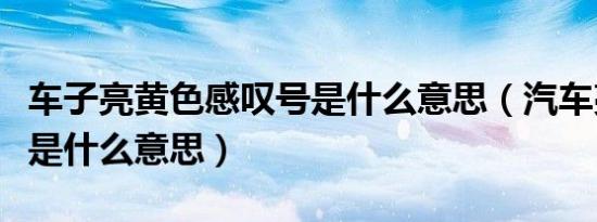 车子亮黄色感叹号是什么意思（汽车亮黄叹号是什么意思）