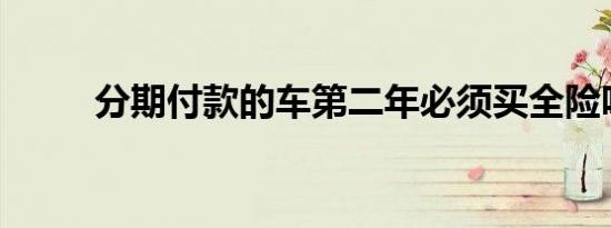 分期付款的车第二年必须买全险吗