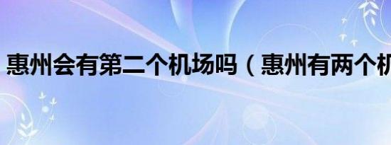 惠州会有第二个机场吗（惠州有两个机场吗）
