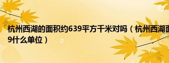 杭州西湖的面积约639平方千米对吗（杭州西湖面积约为639什么单位）