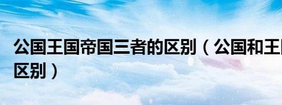 公国王国帝国三者的区别（公国和王国有什么区别）