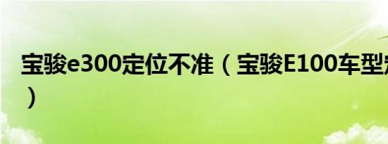 宝骏e300定位不准（宝骏E100车型定位在哪）