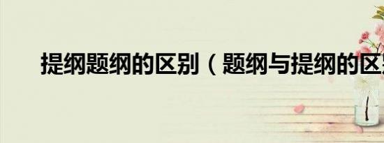 提纲题纲的区别（题纲与提纲的区别）
