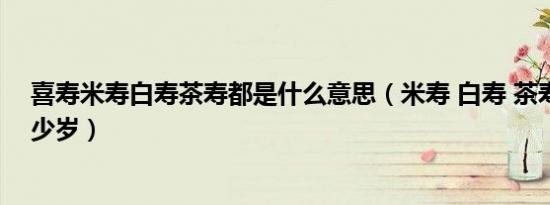 喜寿米寿白寿茶寿都是什么意思（米寿 白寿 茶寿之年是多少岁）