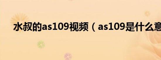 水叔的as109视频（as109是什么意思）