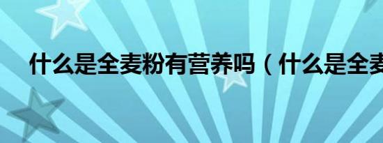 什么是全麦粉有营养吗（什么是全麦粉）
