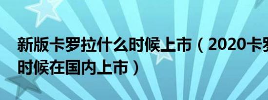 新版卡罗拉什么时候上市（2020卡罗拉什么时候在国内上市）