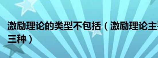 激励理论的类型不包括（激励理论主要包括哪三种）