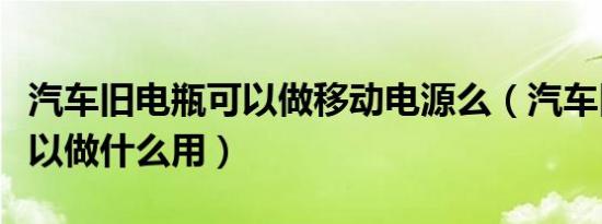 汽车旧电瓶可以做移动电源么（汽车旧电瓶可以做什么用）