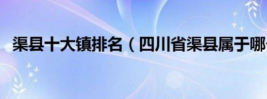渠县十大镇排名（四川省渠县属于哪个市）