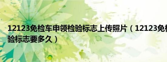 12123免检车申领检验标志上传照片（12123免检车申领检验标志要多久）