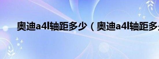 奥迪a4l轴距多少（奥迪a4l轴距多少）