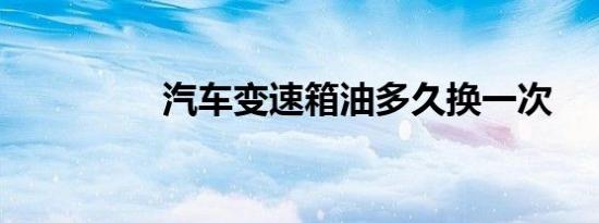 汽车变速箱油多久换一次