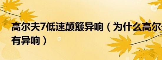 高尔夫7低速颠簸异响（为什么高尔夫7底盘有异响）