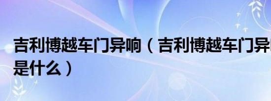 吉利博越车门异响（吉利博越车门异响的原因是什么）