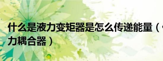 什么是液力变矩器是怎么传递能量（什么是液力耦合器）