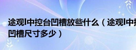 途观l中控台凹槽放些什么（途观l中控台上方凹槽尺寸多少）