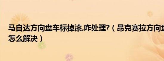 马自达方向盘车标掉漆,咋处理?（昂克赛拉方向盘车标掉漆怎么解决）